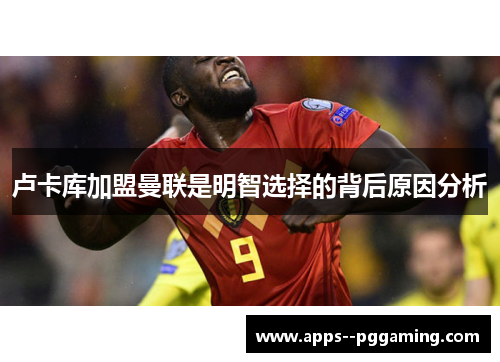 卢卡库加盟曼联是明智选择的背后原因分析