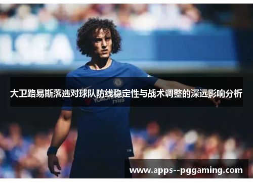 大卫路易斯落选对球队防线稳定性与战术调整的深远影响分析