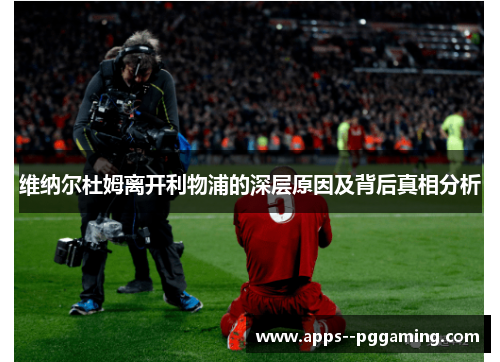 维纳尔杜姆离开利物浦的深层原因及背后真相分析