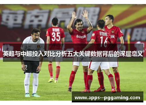 英超与中超投入对比分析五大关键数据背后的深层意义