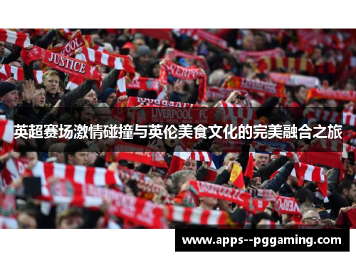 英超赛场激情碰撞与英伦美食文化的完美融合之旅