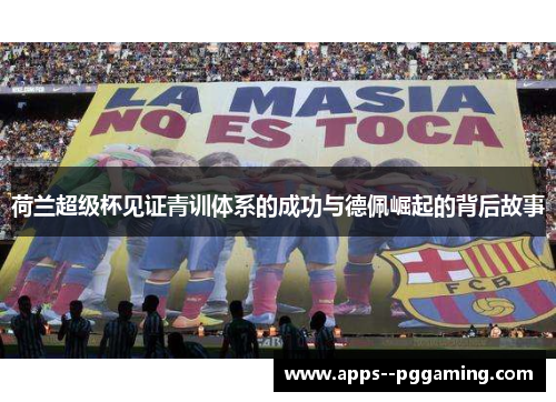 荷兰超级杯见证青训体系的成功与德佩崛起的背后故事