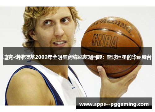 迪克·诺维茨基2009年全明星赛精彩表现回顾：篮球巨星的华丽舞台