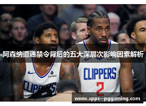 阿森纳遭遇禁令背后的五大深层次影响因素解析