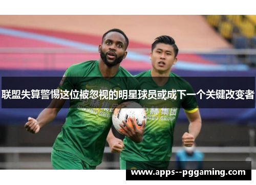 联盟失算警惕这位被忽视的明星球员或成下一个关键改变者