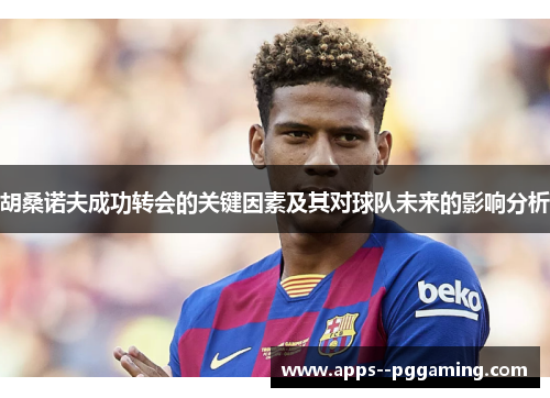 胡桑诺夫成功转会的关键因素及其对球队未来的影响分析