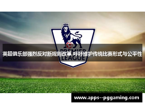 英超俱乐部强烈反对新规则改革 呼吁维护传统比赛形式与公平性