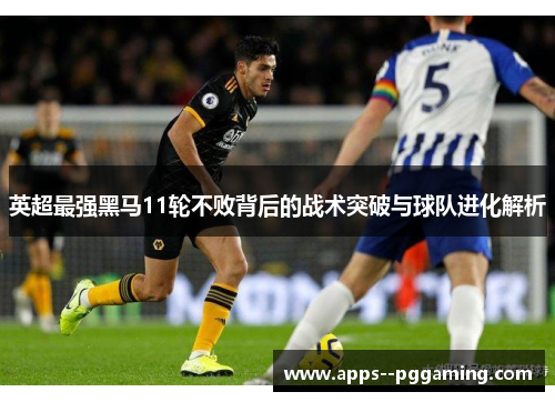 英超最强黑马11轮不败背后的战术突破与球队进化解析
