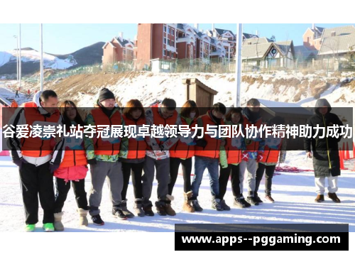 谷爱凌崇礼站夺冠展现卓越领导力与团队协作精神助力成功