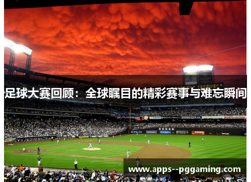 足球大赛回顾：全球瞩目的精彩赛事与难忘瞬间