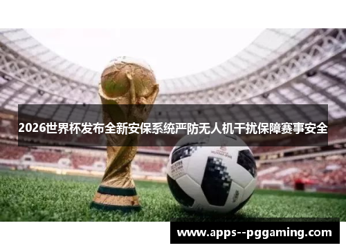 2026世界杯发布全新安保系统严防无人机干扰保障赛事安全