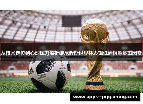 从技术定位到心理压力解析维尼修斯世界杯表现低迷根源多重因素