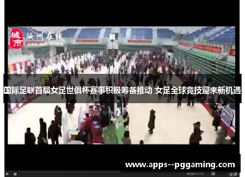 国际足联首届女足世俱杯赛事积极筹备推动 女足全球竞技迎来新机遇