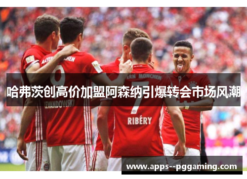 哈弗茨创高价加盟阿森纳引爆转会市场风潮