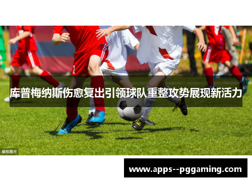 库普梅纳斯伤愈复出引领球队重整攻势展现新活力