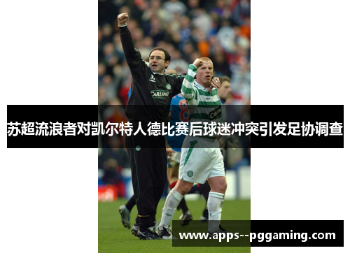 苏超流浪者对凯尔特人德比赛后球迷冲突引发足协调查