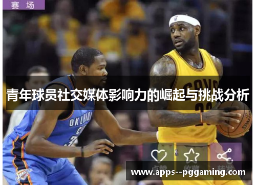 青年球员社交媒体影响力的崛起与挑战分析